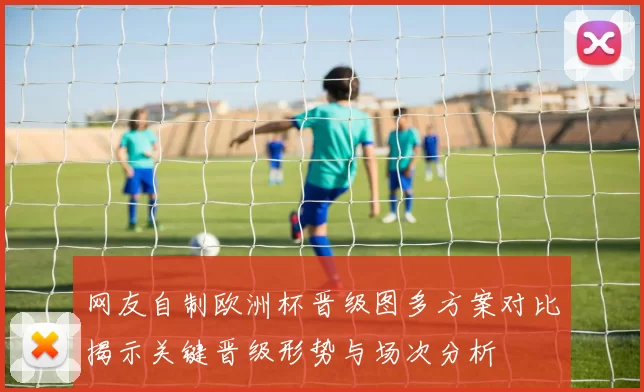网友自制欧洲杯晋级图多方案对比揭示关键晋级形势与场次分析