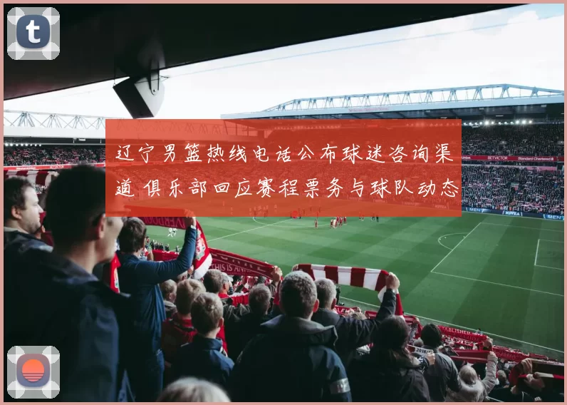 辽宁男篮热线电话公布球迷咨询渠道 俱乐部回应赛程票务与球队动态