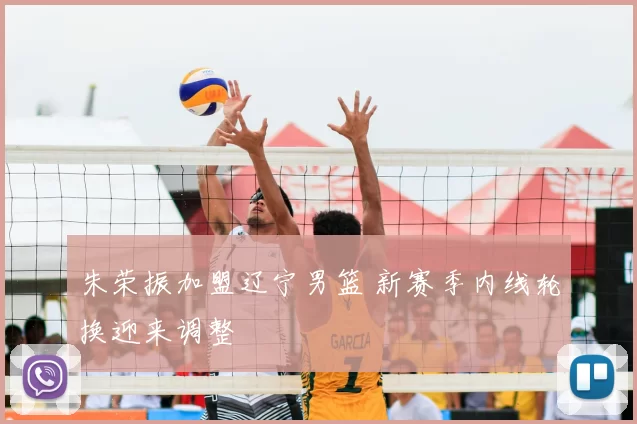 朱荣振加盟辽宁男篮 新赛季内线轮换迎来调整