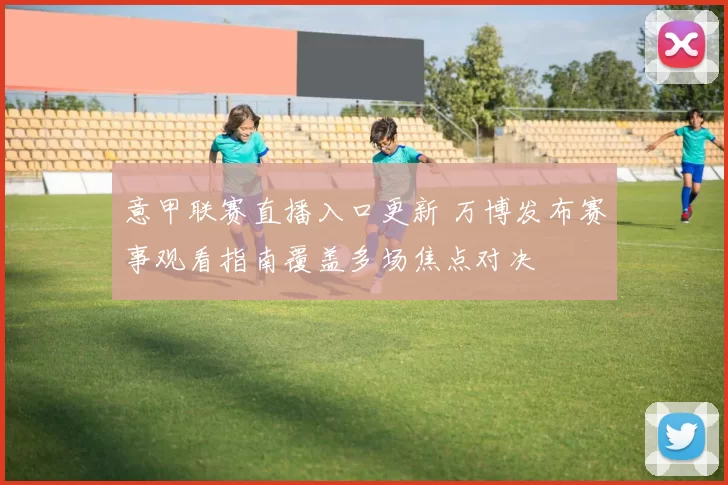 意甲联赛直播入口更新 万博发布赛事观看指南覆盖多场焦点对决