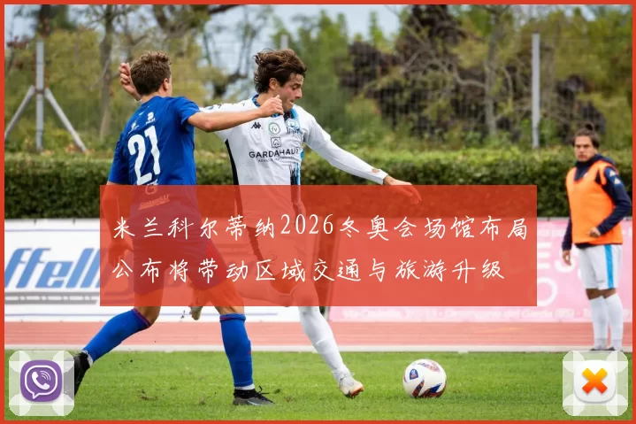 米兰科尔蒂纳2026冬奥会场馆布局公布将带动区域交通与旅游升级