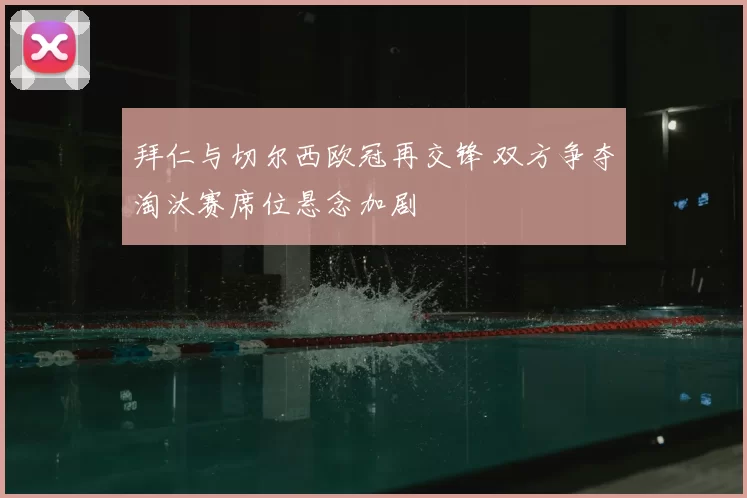 拜仁与切尔西欧冠再交锋 双方争夺淘汰赛席位悬念加剧