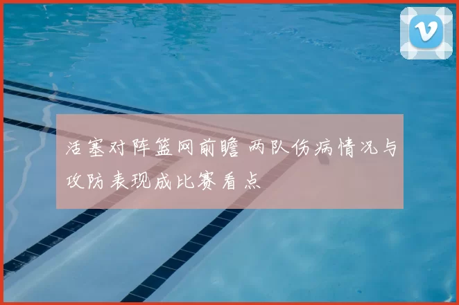 活塞对阵篮网前瞻 两队伤病情况与攻防表现成比赛看点