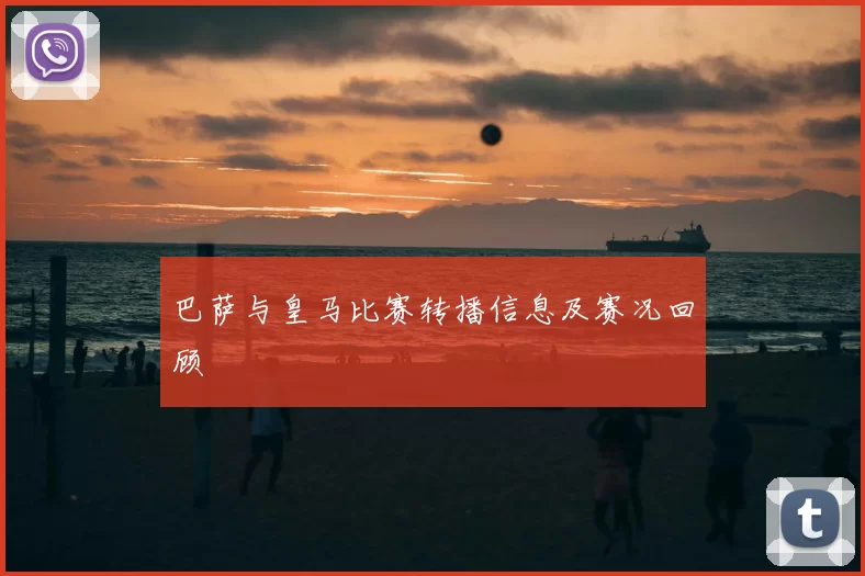 巴萨与皇马比赛转播信息及赛况回顾
