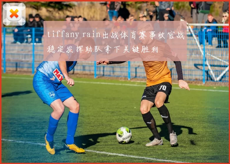 tiffany rain出战体育赛事收官战稳定发挥助队拿下关键胜利