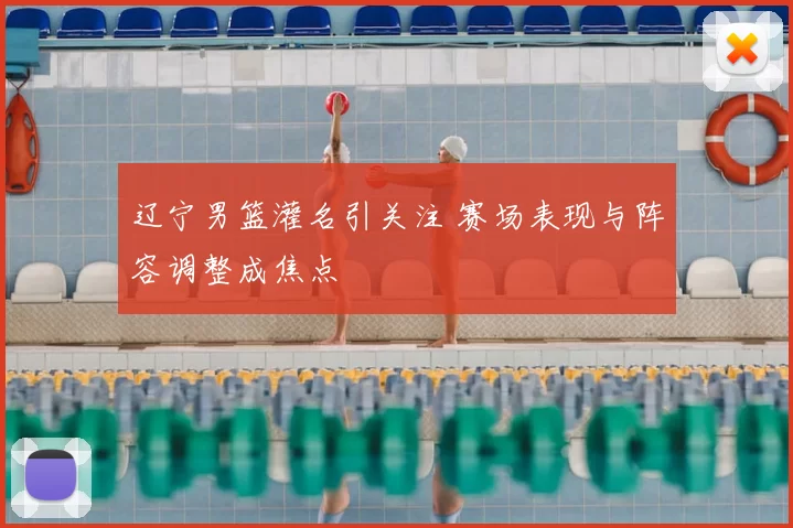 辽宁男篮灌名引关注 赛场表现与阵容调整成焦点