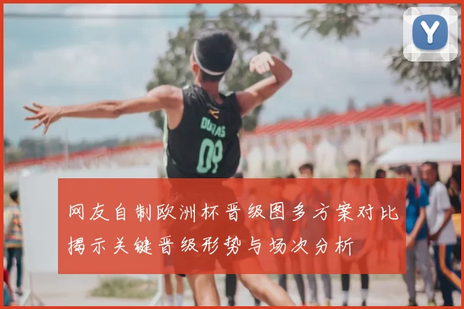 网友自制欧洲杯晋级图多方案对比揭示关键晋级形势与场次分析