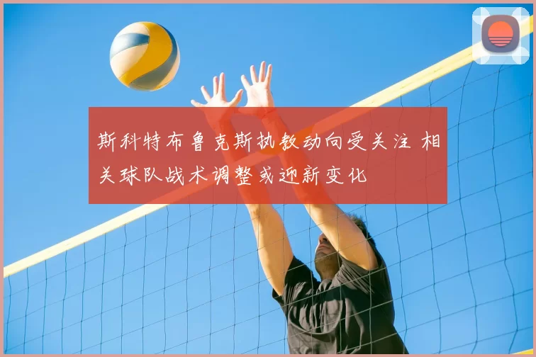 斯科特布鲁克斯执教动向受关注 相关球队战术调整或迎新变化