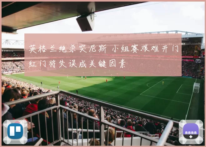 英格兰绝杀突尼斯 小组赛艰难开门红门将失误成关键因素