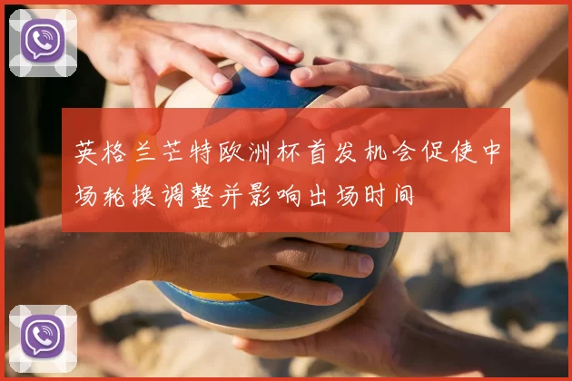 英格兰芒特欧洲杯首发机会促使中场轮换调整并影响出场时间