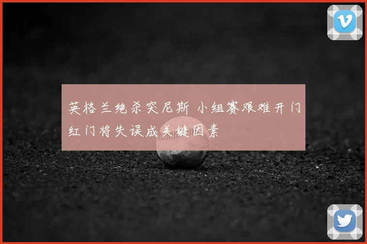 英格兰绝杀突尼斯 小组赛艰难开门红门将失误成关键因素