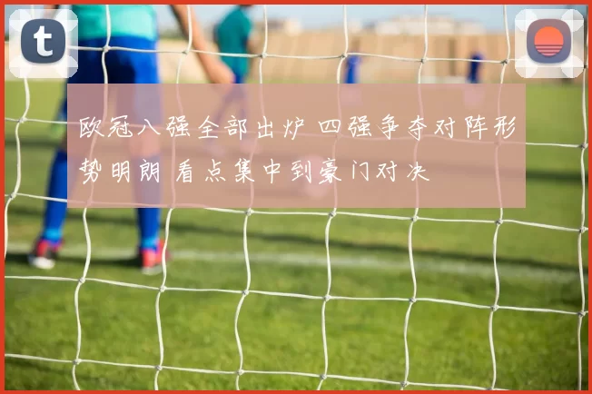 欧冠八强全部出炉 四强争夺对阵形势明朗 看点集中到豪门对决