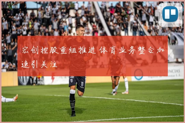 宏创控股重组推进 体育业务整合加速引关注