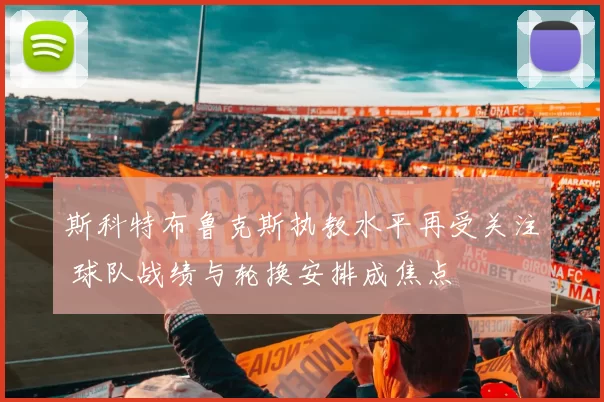 斯科特布鲁克斯执教水平再受关注 球队战绩与轮换安排成焦点
