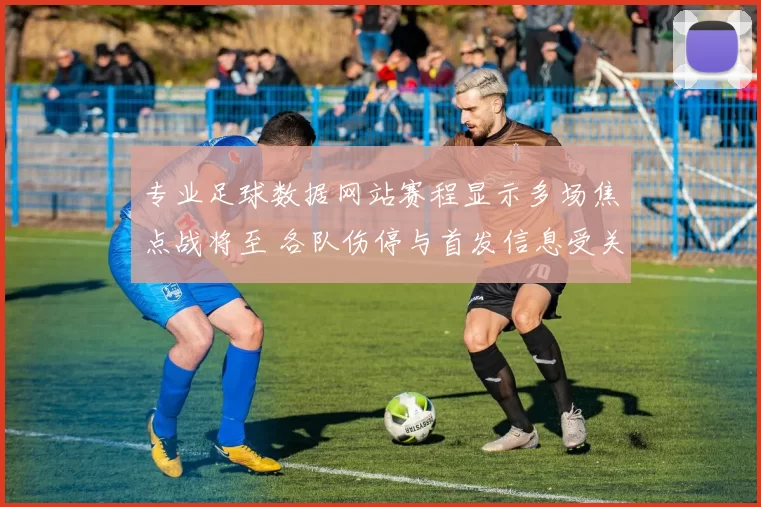 专业足球数据网站赛程显示多场焦点战将至 各队伤停与首发信息受关注