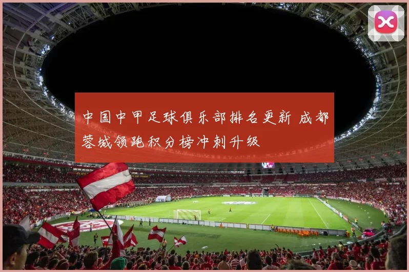 中国中甲足球俱乐部排名更新 成都蓉城领跑积分榜冲刺升级