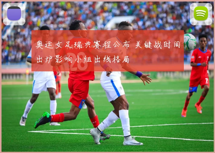 奥运女足瑞典赛程公布 关键战时间出炉影响小组出线格局