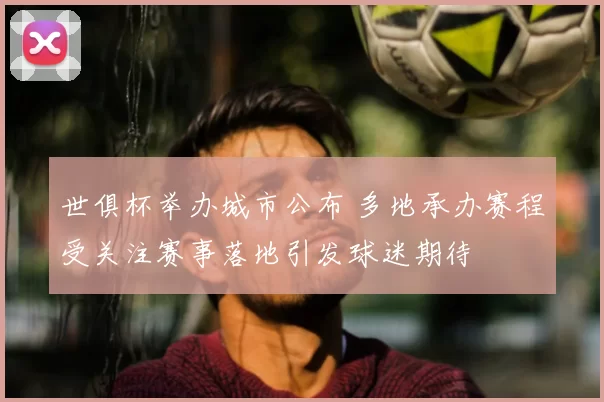 世俱杯举办城市公布 多地承办赛程受关注赛事落地引发球迷期待