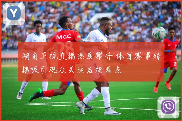 湖南卫视直播热度攀升 体育赛事转播吸引观众关注后续看点