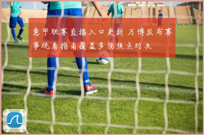 意甲联赛直播入口更新 万博发布赛事观看指南覆盖多场焦点对决