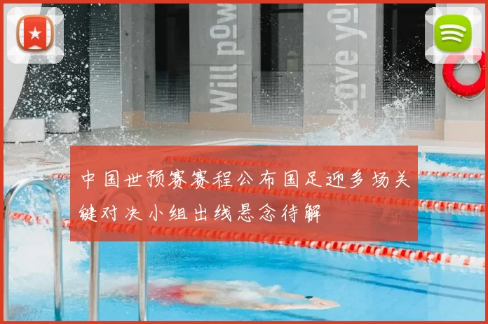 中国世预赛赛程公布国足迎多场关键对决小组出线悬念待解