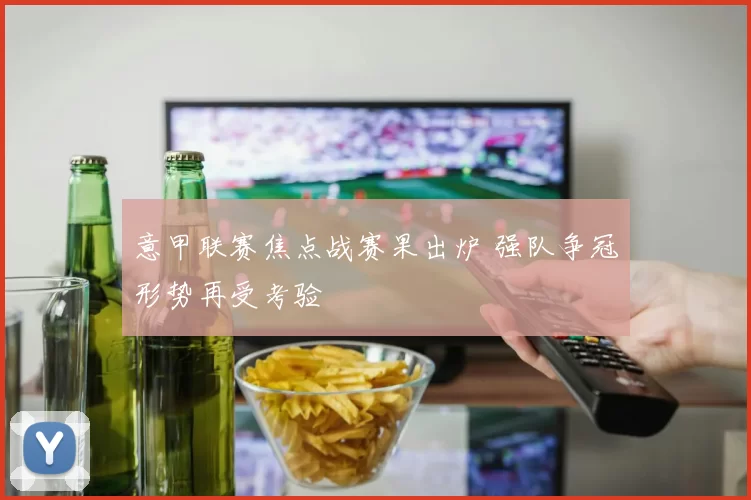 意甲联赛焦点战赛果出炉 强队争冠形势再受考验