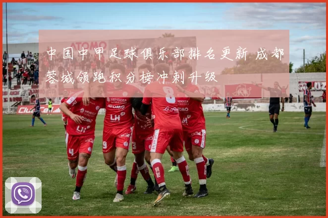 中国中甲足球俱乐部排名更新 成都蓉城领跑积分榜冲刺升级