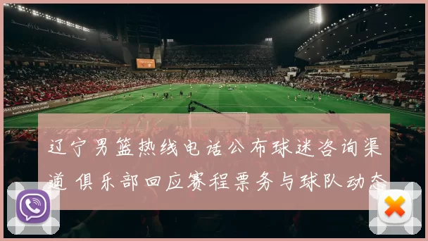 辽宁男篮热线电话公布球迷咨询渠道 俱乐部回应赛程票务与球队动态
