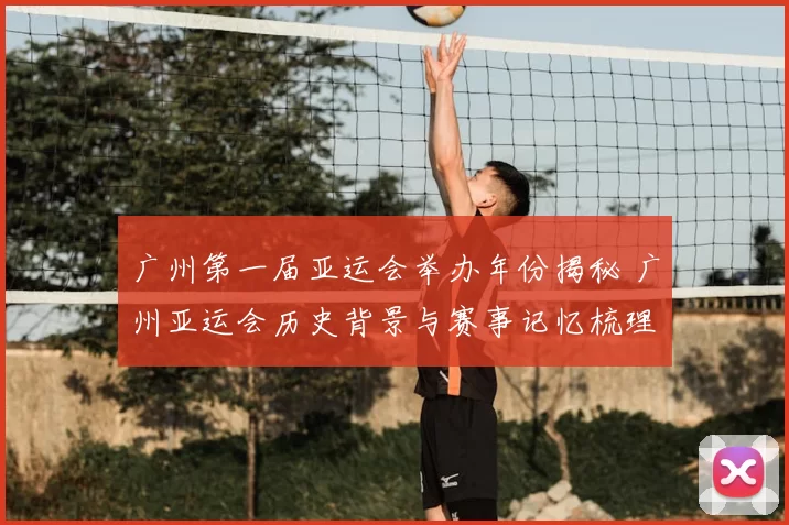 广州第一届亚运会举办年份揭秘 广州亚运会历史背景与赛事记忆梳理