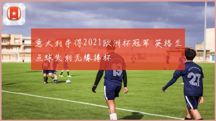 意大利夺得2021欧洲杯冠军 英格兰点球失利无缘捧杯