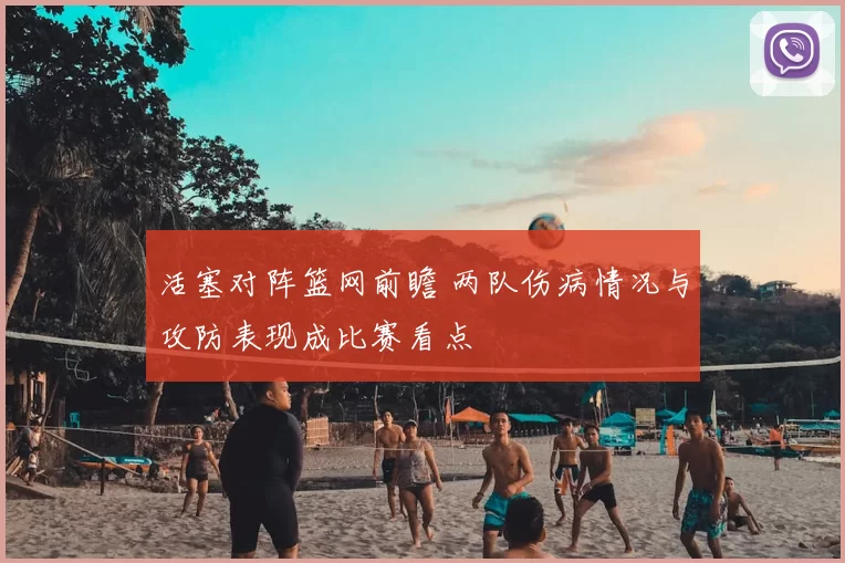 活塞对阵篮网前瞻 两队伤病情况与攻防表现成比赛看点