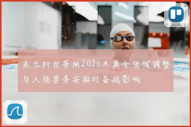 米兰科尔蒂纳2026冬奥会场馆调整与入场票务安排对备战影响