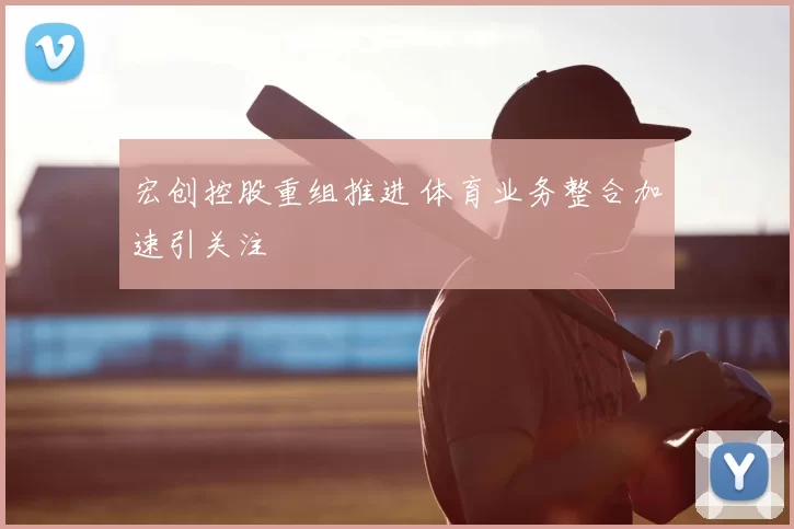 宏创控股重组推进 体育业务整合加速引关注
