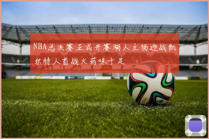 NBA总决赛正式开赛湖人主场迎战凯尔特人首战火药味十足