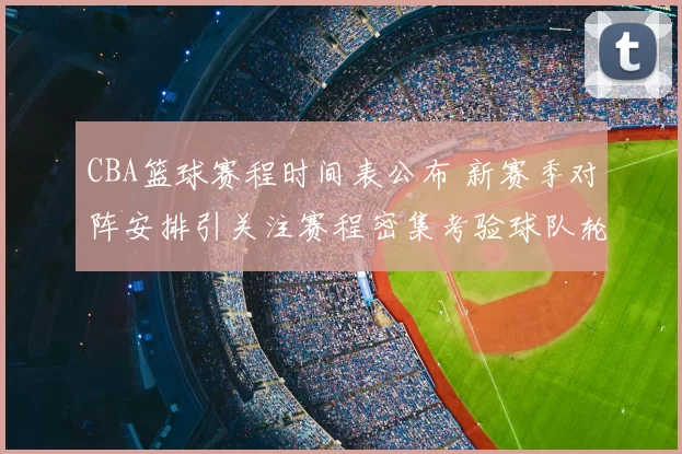 CBA篮球赛程时间表公布 新赛季对阵安排引关注赛程密集考验球队轮换