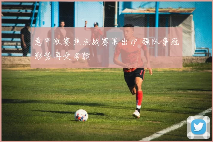 意甲联赛焦点战赛果出炉 强队争冠形势再受考验
