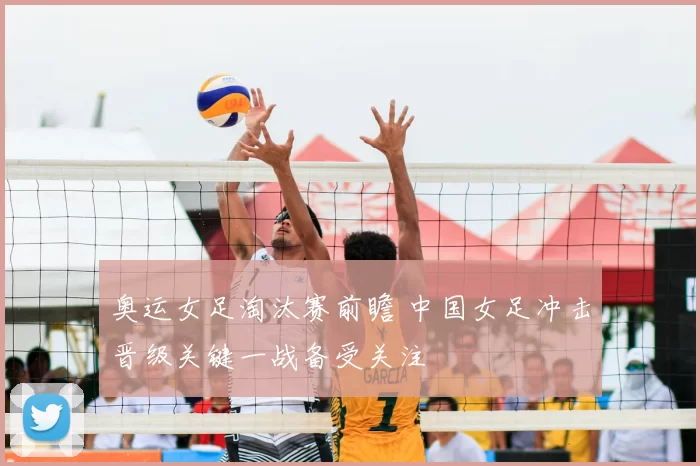 奥运女足淘汰赛前瞻 中国女足冲击晋级关键一战备受关注