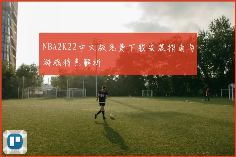 NBA2K22中文版免费下载安装指南与游戏特色解析