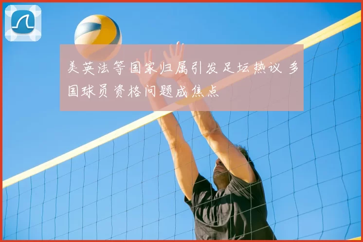 美英法等国家归属引发足坛热议 多国球员资格问题成焦点