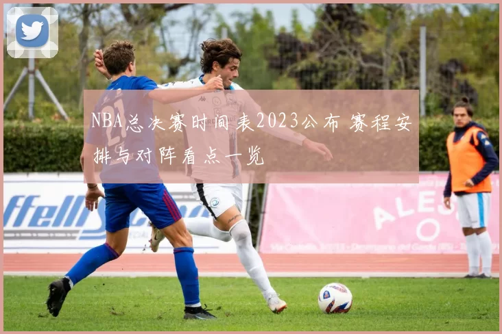 NBA总决赛时间表2023公布 赛程安排与对阵看点一览