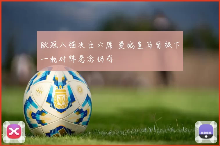 欧冠八强决出六席 曼城皇马晋级下一轮对阵悬念仍存