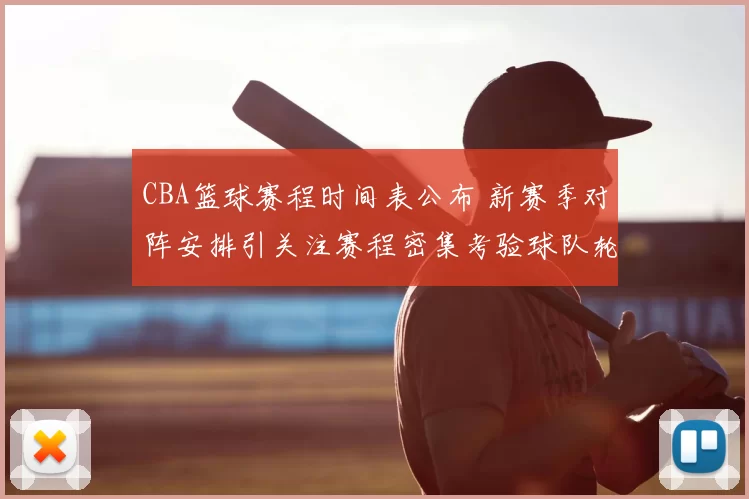 CBA篮球赛程时间表公布 新赛季对阵安排引关注赛程密集考验球队轮换