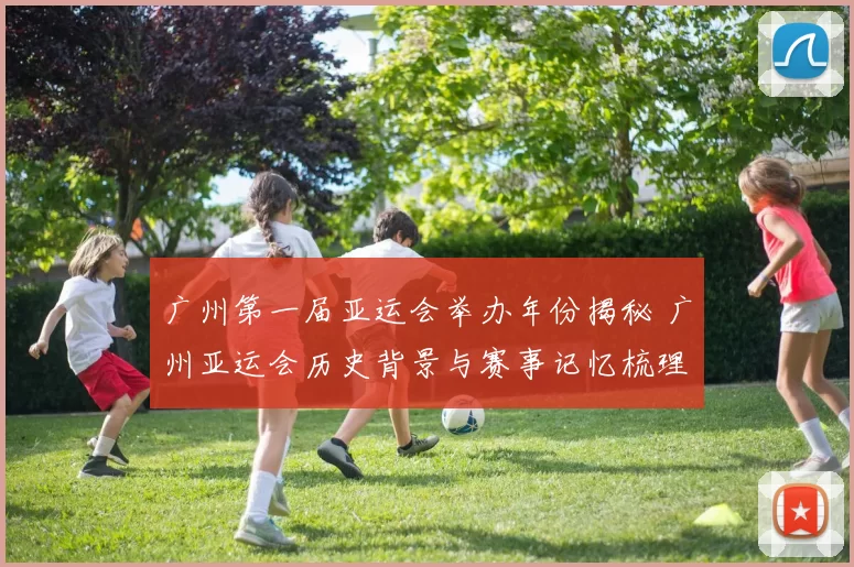 广州第一届亚运会举办年份揭秘 广州亚运会历史背景与赛事记忆梳理