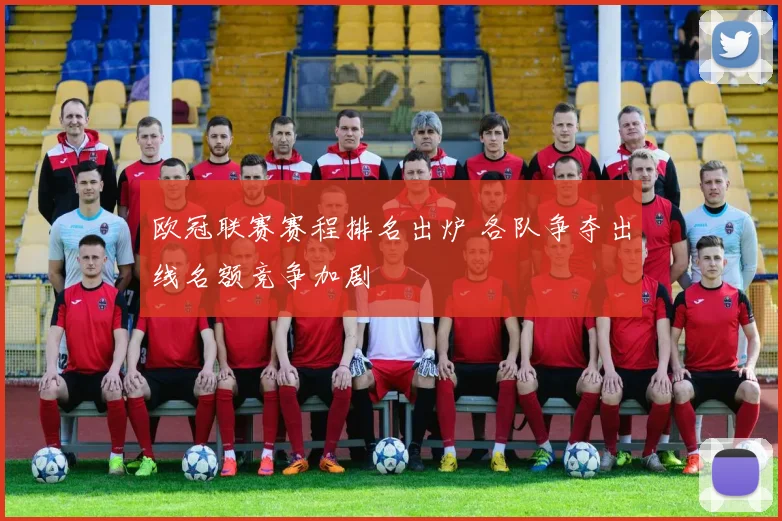 欧冠联赛赛程排名出炉 各队争夺出线名额竞争加剧
