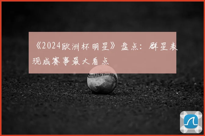 《2024欧洲杯明星》盘点:群星表现成赛事最大看点