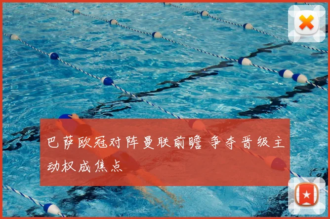 巴萨欧冠对阵曼联前瞻 争夺晋级主动权成焦点