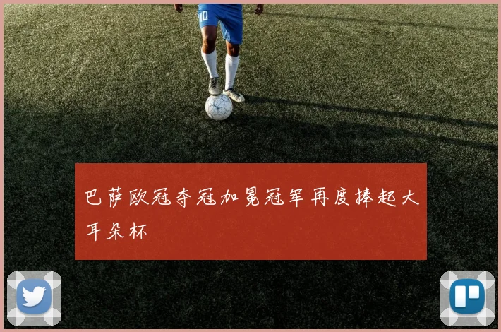 巴萨欧冠夺冠加冕冠军再度捧起大耳朵杯