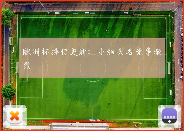 欧洲杯排行更新:小组头名竞争激烈