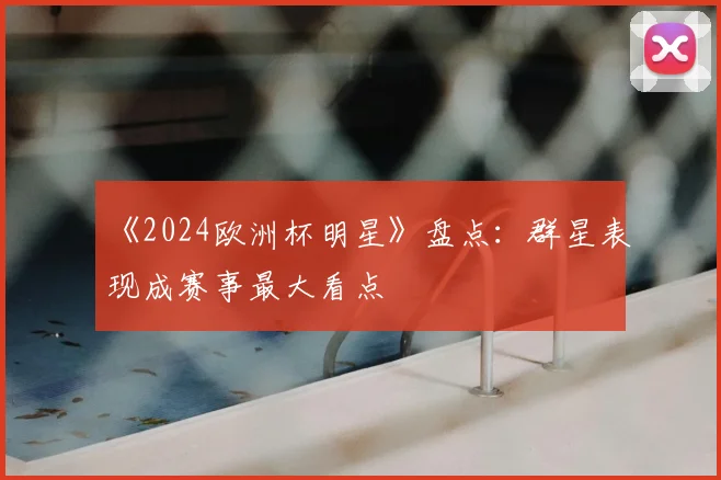 《2024欧洲杯明星》盘点:群星表现成赛事最大看点