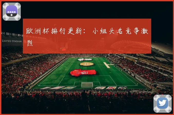 欧洲杯排行更新:小组头名竞争激烈